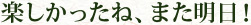 楽しかったね　また明日！