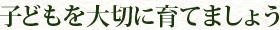 子どもを大切に育てましょう
